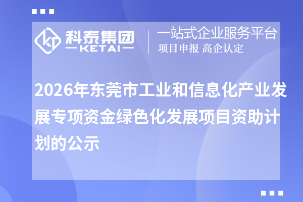 2026年东莞市工业和信息化产业发展专项资金绿色化发展项目资助计划的公示