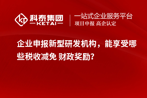  企业申报新型研发机构，能享受哪些税收减免 + 财政奖励？