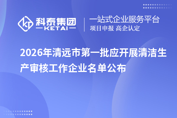 2026年清远市第一批应开展清洁生产审核工作企业名单公布