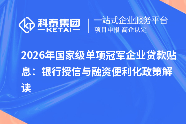 2026年国家级单项冠军企业贷款贴息：银行授信与融资便利化政策解读