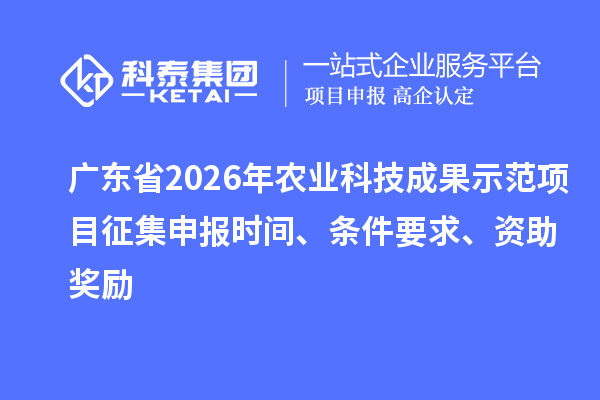 广东省2026年农业科技成果示范项目征集申报时间、条件要求、资助奖励