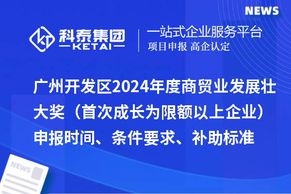 广州开发区2024年度商贸业发展壮大奖（首次成长为限额以上企业）申报时间、条件要求、补助标准