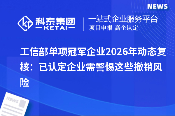 工信部单项冠军企业2026年动态复核：已认定企业需警惕这些撤销风险