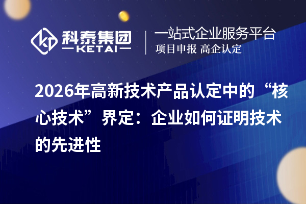 2026年高新技术产品认定中的“核心技术”界定：企业如何证明技术的先进性