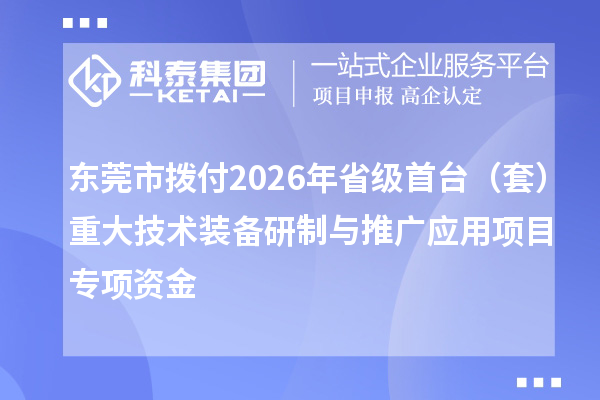 东莞市拨付2026年省级首台（套）重大技术装备研制与推广应用项目专项资金