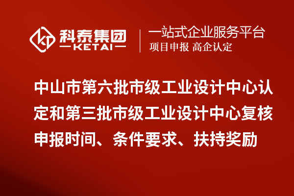中山市第六批市级工业设计中心认定和第三批市级工业设计中心复核申报时间、条件要求、扶持奖励