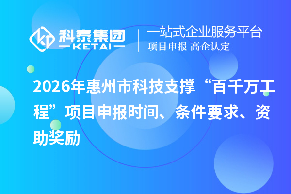 2026年惠州市科技支撑“百千万工程”项目申报时间、条件要求、资助奖励