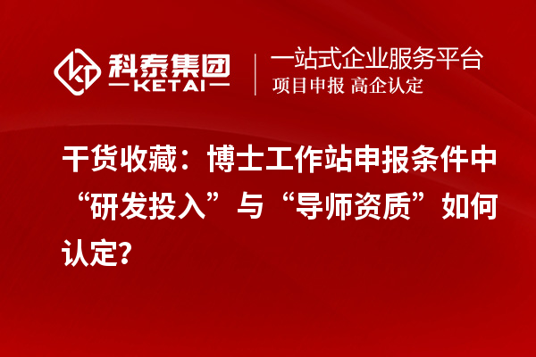 干货收藏：博士工作站申报条件中“研发投入”与“导师资质”如何认定？