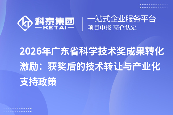 2026年广东省科学技术奖成果转化激励：获奖后的技术转让与产业化支持政策
