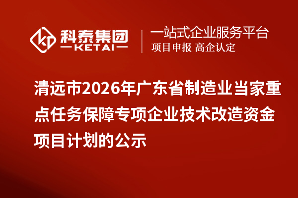 清远市2026年广东省制造业当家重点任务保障专项企业技术改造资金项目计划的公示