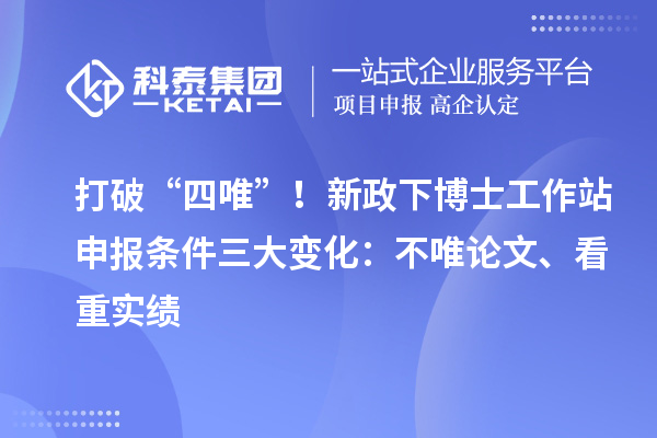 打破“四唯”！新政下博士工作站申报条件三大变化：不唯论文、看重实绩