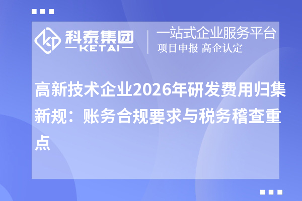 高新技术企业2026年研发费用归集新规：账务合规要求与税务稽查重点
