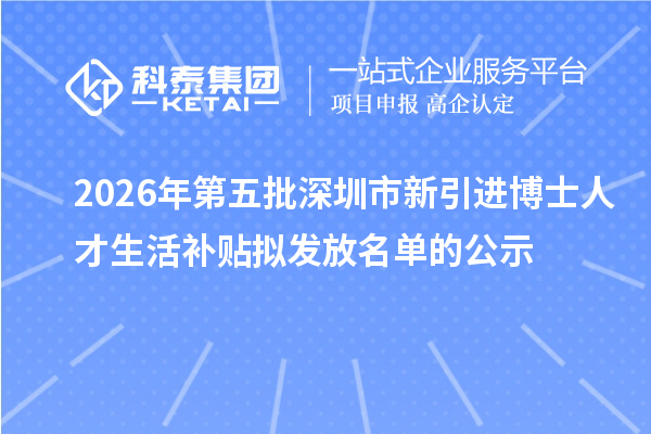 2026年第五批深圳市新引进博士人才生活补贴拟发放名单的公示