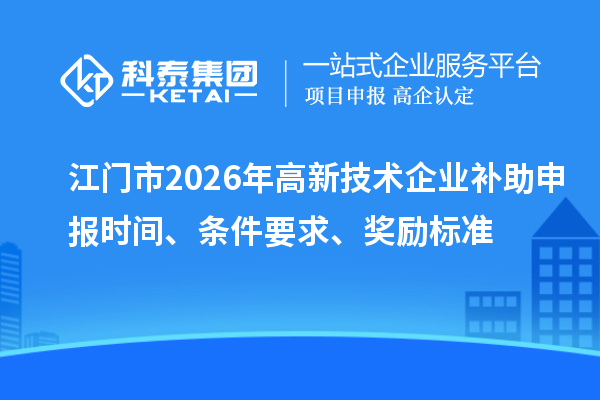 江门市2026年高新技术企业补助申报时间、条件要求、奖励标准