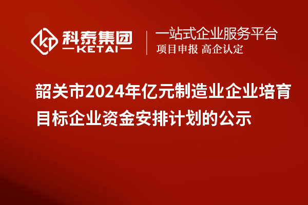 韶关市2024年亿元制造业企业培育目标企业资金安排计划的公示
