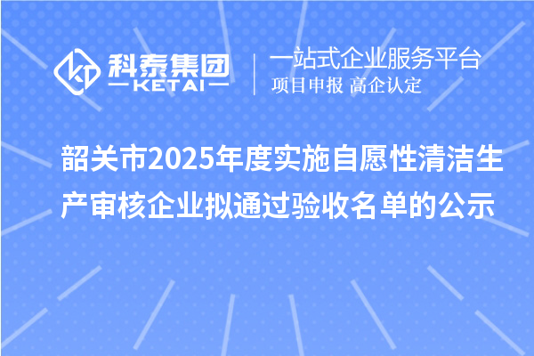 韶关市2025年度实施自愿性清洁生产审核企业拟通过验收名单的公示