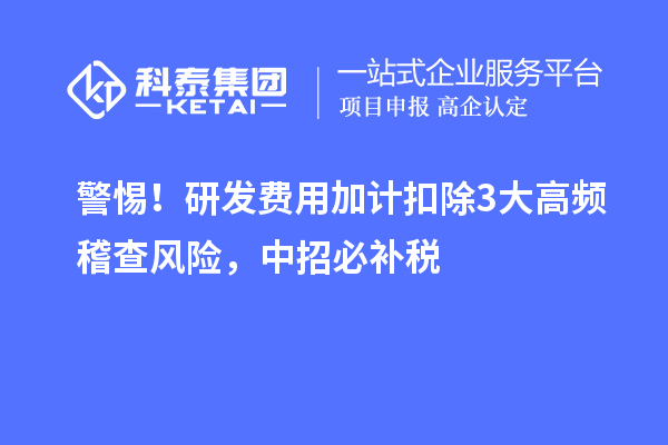  警惕！研发费用加计扣除3大高频稽查风险，中招必补税