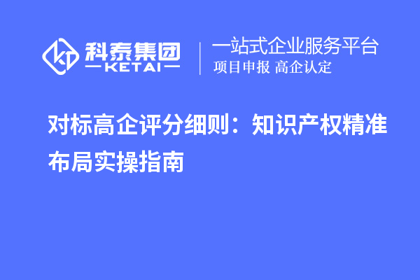  对标高企评分细则：知识产权精准布局实操指南