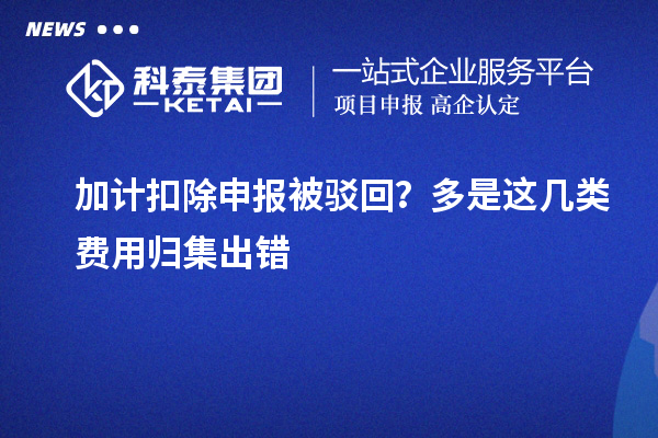  加计扣除申报被驳回？多是这几类费用归集出错