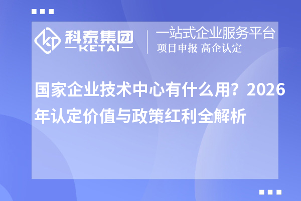 国家企业技术中心有什么用？2026年认定价值与政策红利全解析