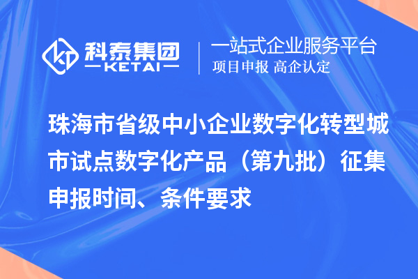 珠海市省级中小企业数字化转型城市试点数字化产品（第九批）征集申报时间、条件要求