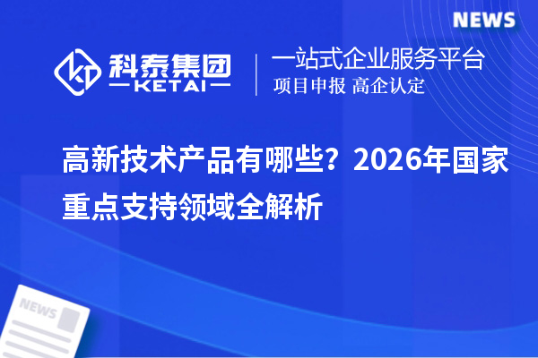高新技术产品有哪些？2026年国家重点支持领域全解析