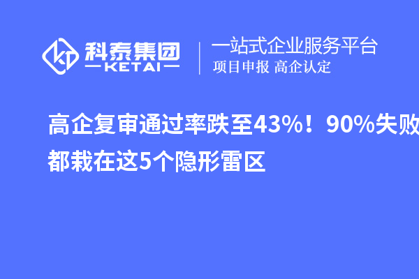  高企复审通过率跌至43%！90%失败都栽在这5个隐形雷区