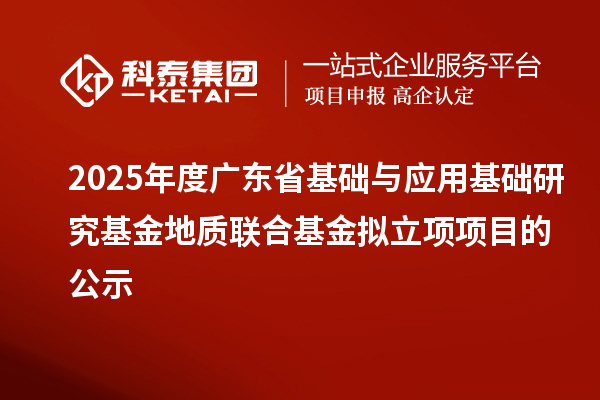 2025年度广东省基础与应用基础研究基金地质联合基金拟立项项目的公示
