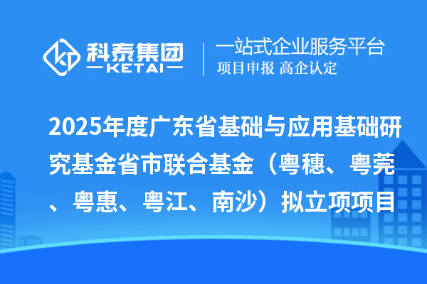 2025年度广东省基础与应用基础研究基金省市联合基金（粤穗、粤莞、粤惠、粤江、南沙）拟立项项目的公示