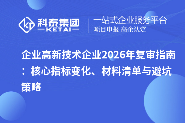 企业高新技术企业2026年复审指南：核心指标变化、材料清单与避坑策略