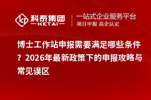 博士工作站申报需要满足哪些条件？2026年最新政策下的申报攻略与常见误区