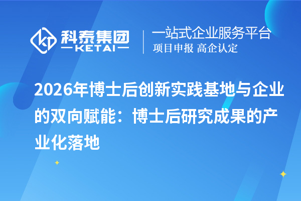 2026年博士后创新实践基地与企业的双向赋能：博士后研究成果的产业化落地