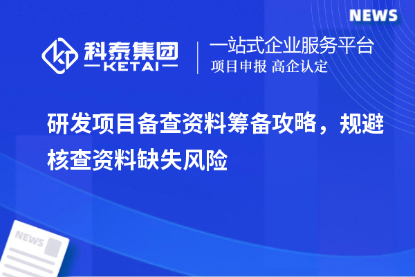  研发项目备查资料筹备攻略，规避核查资料缺失风险