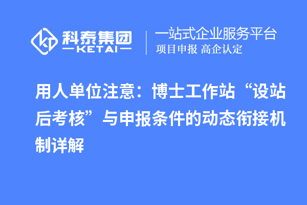 用人单位注意：博士工作站“设站后考核”与申报条件的动态衔接机制详解