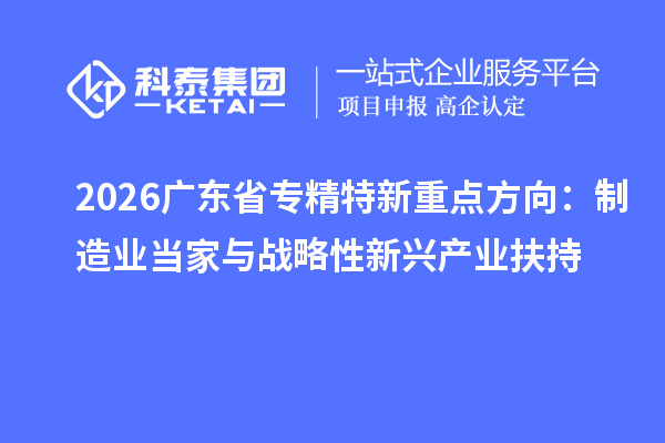 2026广东省专精特新重点方向：制造业当家与战略性新兴产业扶持
