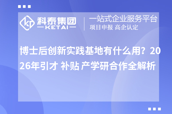 博士后创新实践基地有什么用？2026年引才+补贴+产学研合作全解析