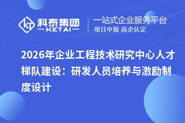 2026年企业工程技术研究中心人才梯队建设：研发人员培养与激励制度设计