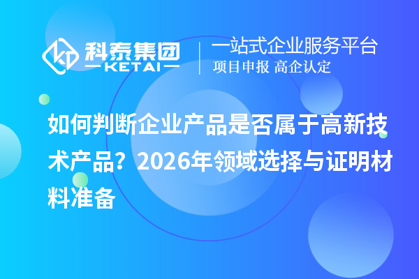 如何判断企业产品是否属于高新技术产品？2026年领域选择与证明材料准备