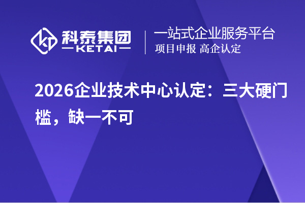 2026企业技术中心认定：三大硬门槛，缺一不可
