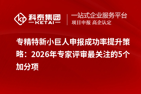 <a href=//jiuyouhuitech.com/fuwu/zhuanjingtexin.html target=_blank class=infotextkey>专精特新小巨人申报</a>成功率提升策略：2026年专家评审最关注的5个加分项