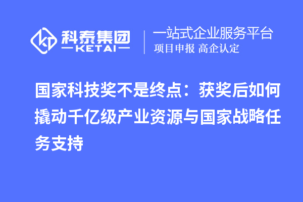 国家科技奖不是终点：获奖后如何撬动千亿级产业资源与国家战略任务支持
