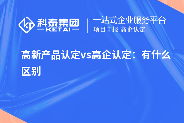 高新产品认定 vs 高企认定：有什么区别