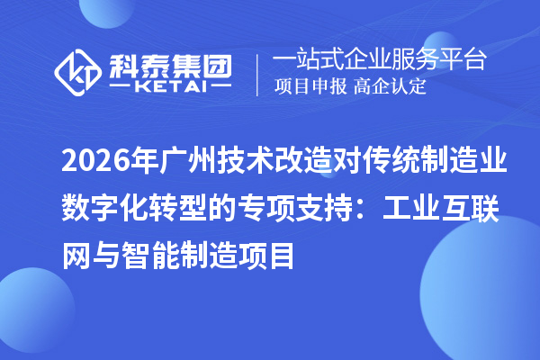2026年广州技术改造对传统制造业数字化转型的专项支持：工业互联网与智能制造项目