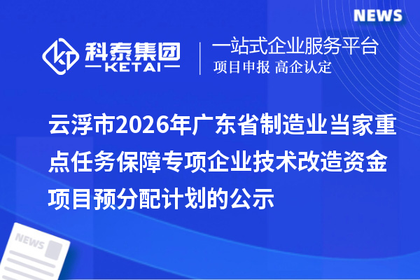 云浮市2026年广东省制造业当家重点任务保障专项企业技术改造资金项目预分配计划的公示