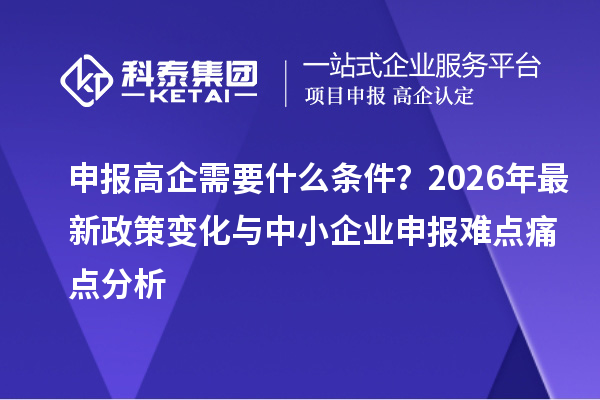 申报高企需要什么条件？2026年最新政策变化与中小企业申报难点痛点分析