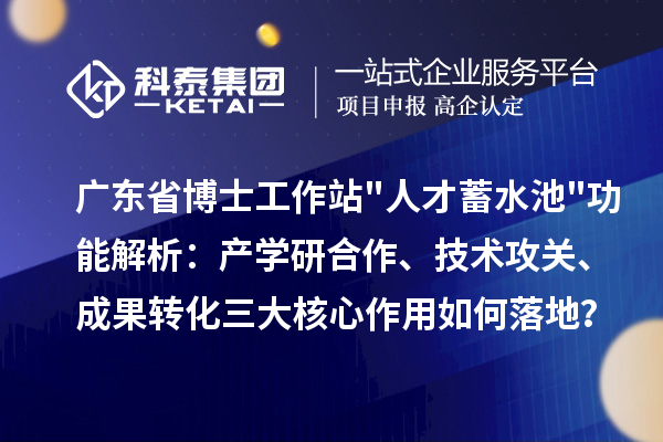 广东省博士工作站"人才蓄水池"功能解析：产学研合作、技术攻关、成果转化三大核心作用如何落地？