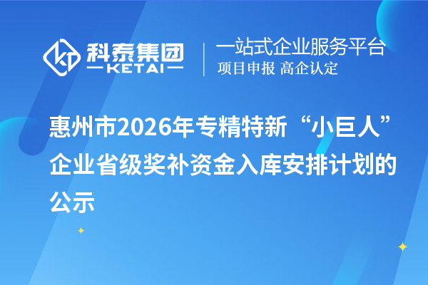 惠州市2026年专精特新“小巨人”企业省级奖补资金入库安排计划的公示
