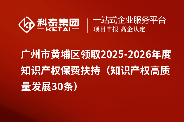 广州市黄埔区领取2025-2026年度知识产权保费扶持（知识产权高质量发展30条）