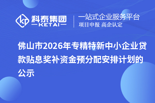 佛山市2026年专精特新中小企业贷款贴息奖补资金预分配安排计划的公示