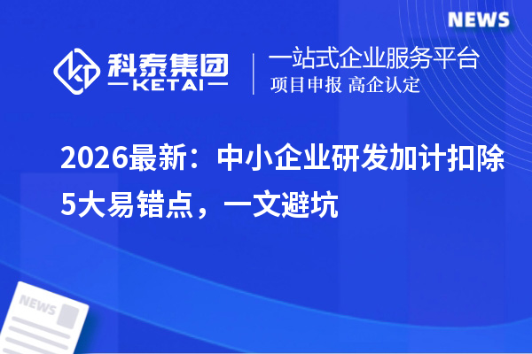  2026最新：中小企业<a href=//jiuyouhuitech.com/fuwu/jiajikouchu.html target=_blank class=infotextkey>研发加计扣除</a>5大易错点，一文避坑